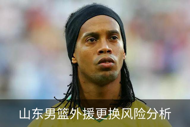 山东男篮外援更换风险分析