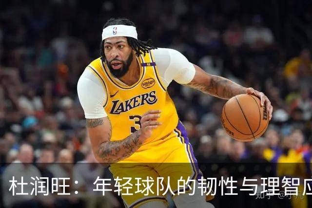 杜润旺：年轻球队的韧性与理智应对冲突的能力